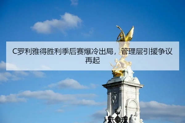 C罗利雅得胜利季后赛爆冷出局，管理层引援争议再起
