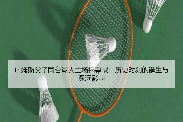 詹姆斯父子同台湖人主场揭幕战：历史时刻的诞生与深远影响