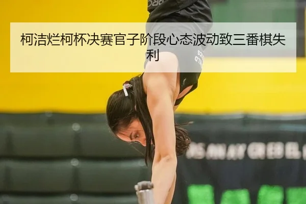 柯洁烂柯杯决赛官子阶段心态波动致三番棋失利