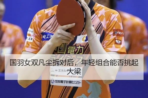 国羽女双凡尘拆对后，年轻组合能否挑起大梁