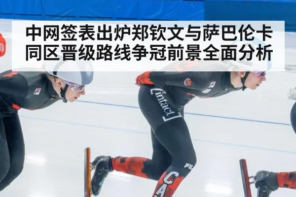 中网签表出炉郑钦文与萨巴伦卡同区晋级路线争冠前景全面分析