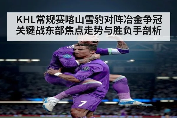 KHL常规赛喀山雪豹对阵冶金争冠关键战东部焦点走势与胜负手剖析